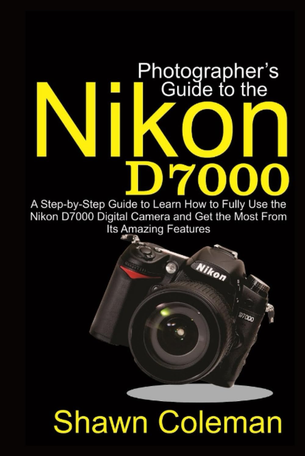 Photographer's Guide to the Nikon D7000: A Step-By-Step Guide to Learn How to Fully Use the Nikon D7000 Digital Camera and Get the Most from Its Amazing Features