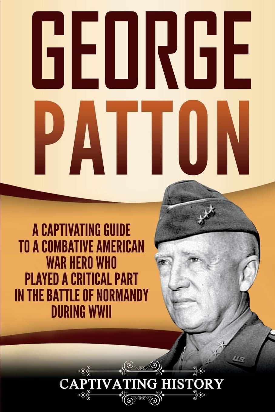 George Patton: A Captivating Guide to a Combative American War Hero Who Played a Critical Part in the Battle of Normandy During WWII (The Second World War)