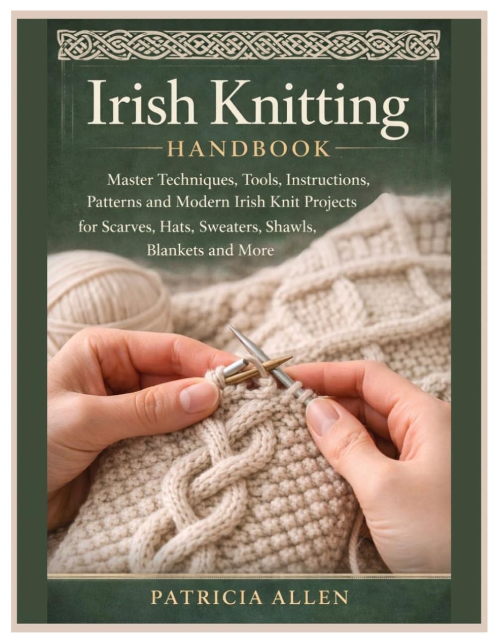 Irish Knitting Handbook: Master Techniques, Tools, Instructions, Patterns and Modern Irish Knit Projects for Scarves, Hats, Sweaters, Shawls, Blankets and More