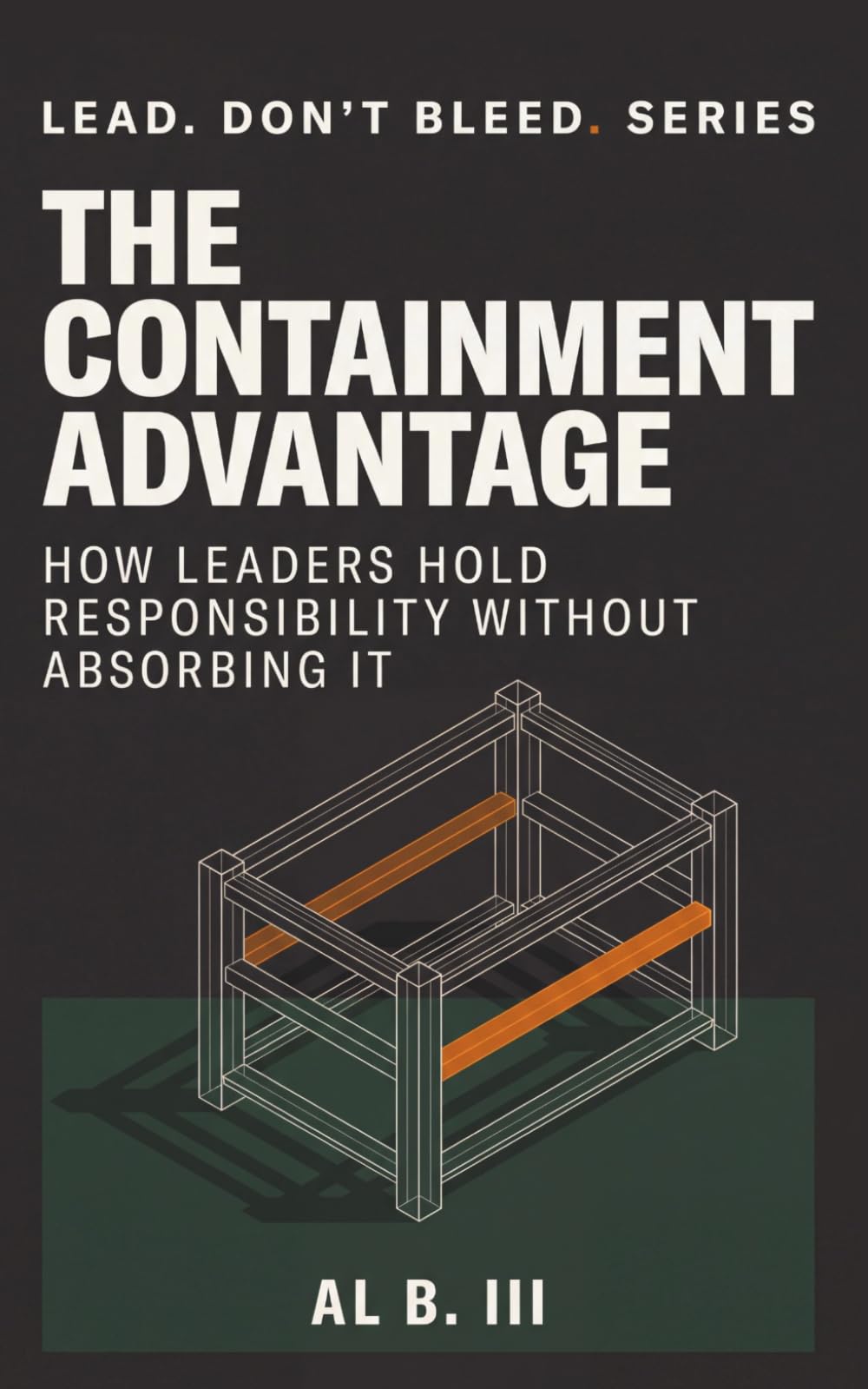 THE CONTAINMENT ADVANTAGE: How Leaders Hold Responsibility Without Absorbing It (Lead. Don’t Bleed. Series)