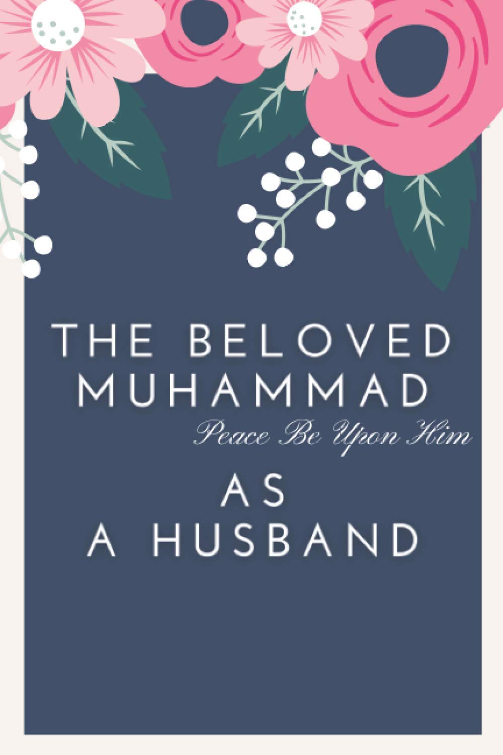 The Beloved Muhammad As A Husband: Book About How The Prophet Used To Treat His Wife's, With Kindness, Respect and Love