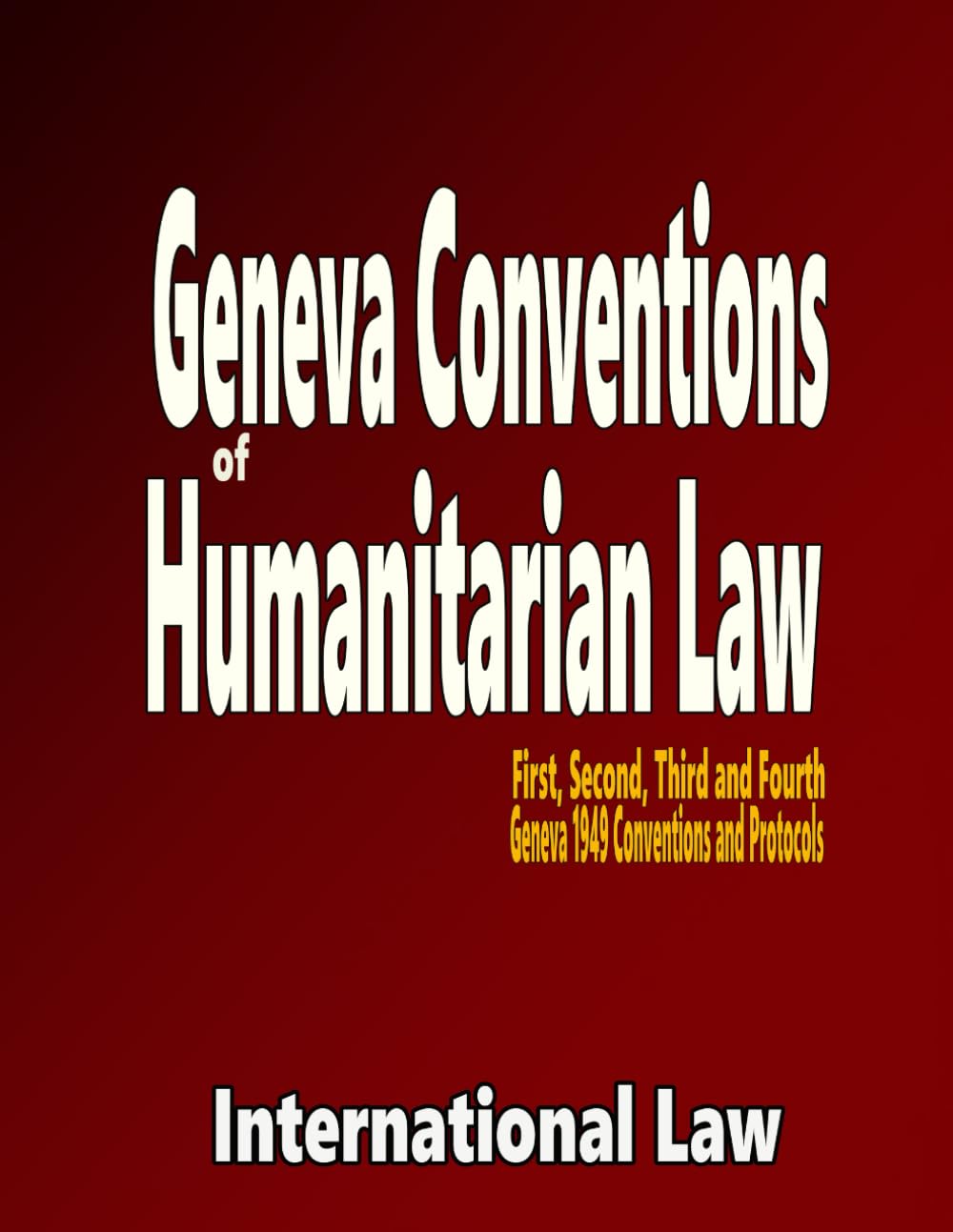 Geneva Conventions of Humanitarian Law: First, Second, Third and Fourth Geneva 1949 Conventions and Protocols