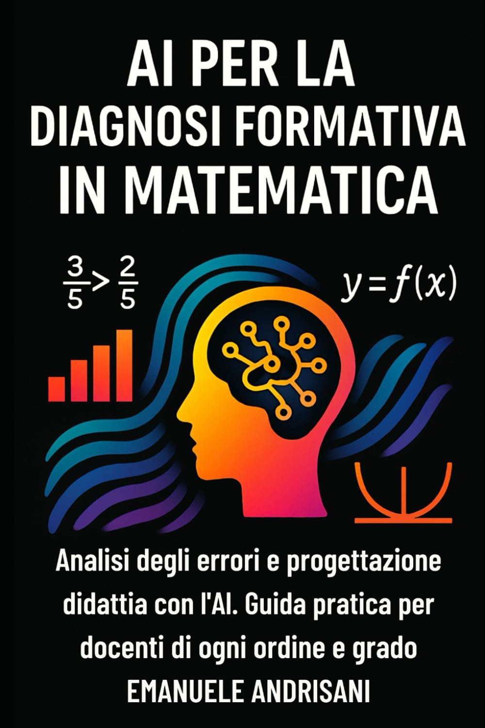 AI PER LA DIAGNOSI FORMATIVA IN MATEMATICA: Analisi degli errori e progettazione didattica con l’AI. Guida pratica per docenti di ogni ordine e grado