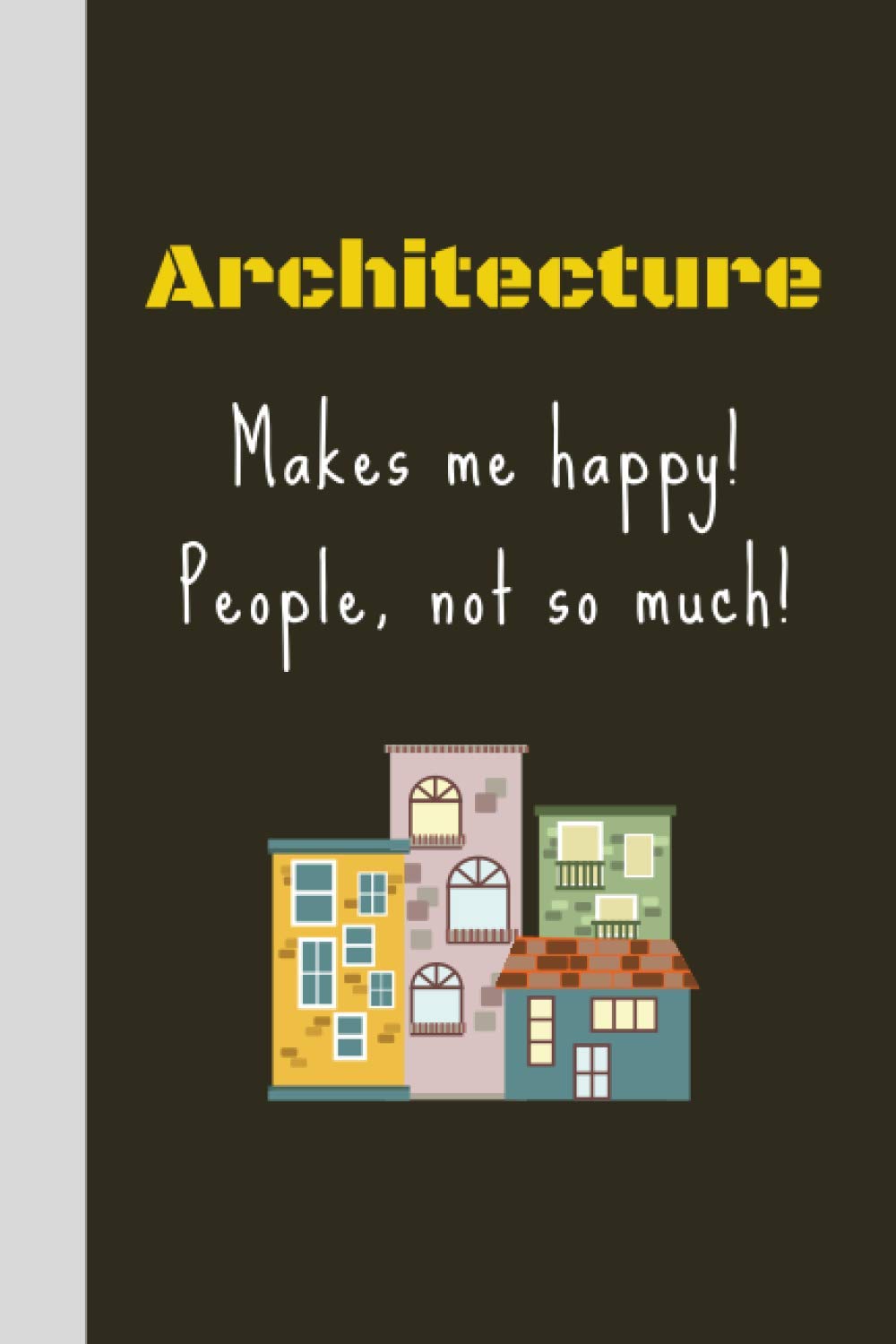 Architecture Makes Me Happy! People, Not So Much!: Journal For Architects | Architect Appreciation Funny Gift | 110+ Pages | 6x9" | Co-Worker Novelty ... Engineer Technician Gift Idea For Men & Women