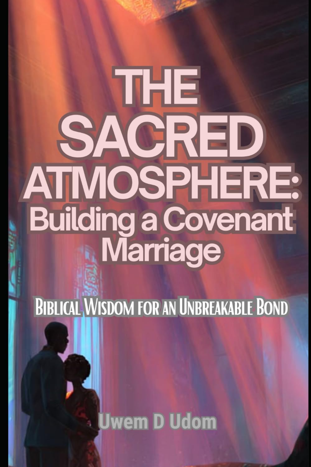 The Sacred Atmosphere: Building a Covenant Marriage: Biblical Wisdom for an Unbreakable Bond