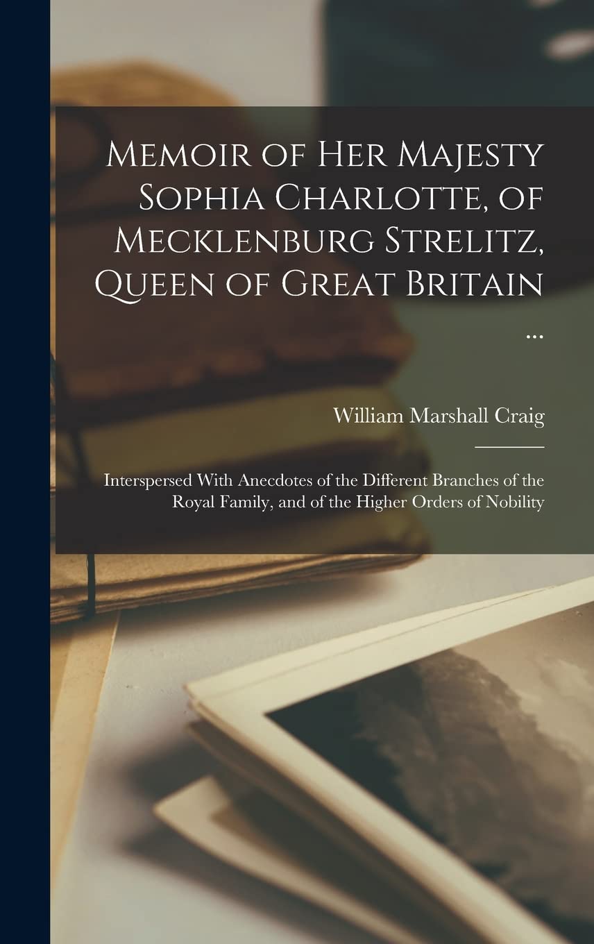 Memoir of Her Majesty Sophia Charlotte, of Mecklenburg Strelitz, Queen of Great Britain ...: Interspersed With Anecdotes of the Different Branches of ... Family, and of the Higher Orders of Nobility