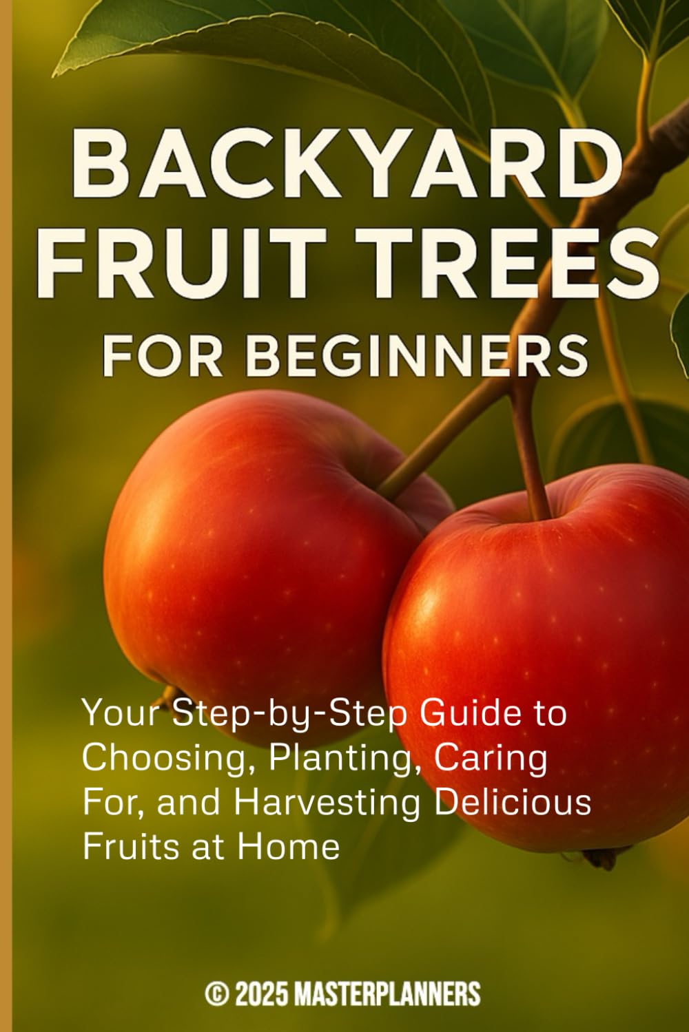 Backyard Fruit Trees for Beginners: Your Step-by-Step Guide to Choosing, Planting, Caring For, and Harvesting Delicious Fruits at Home
