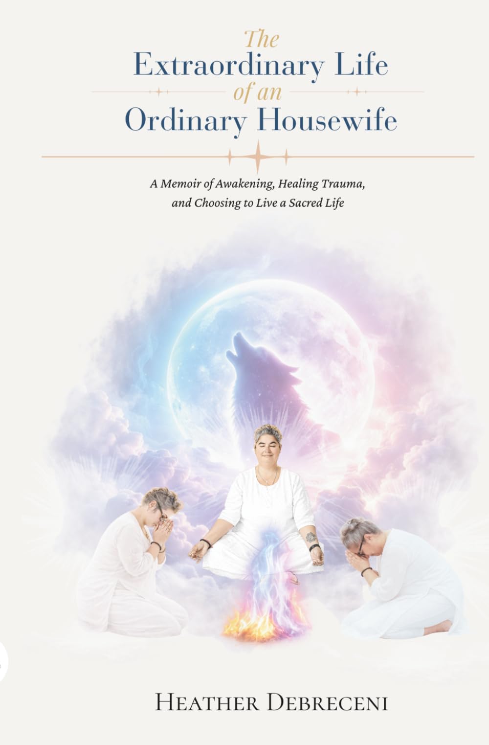 The Extraordinary Life of an Ordinary Housewife: A Memoir of Awakening, Healing Trauma, and Choosing to Live a Sacred Life