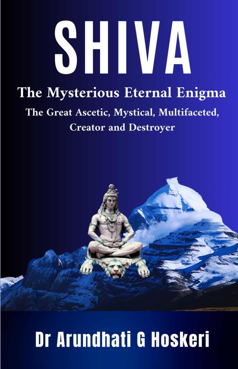 SHIVA: The Mysterious Eternal Enigma: The Great Ascetic, Mystical, Multifaceted, Creator and Destroyer: 1 ("Zenith of Being: Exploring the Essence Within")