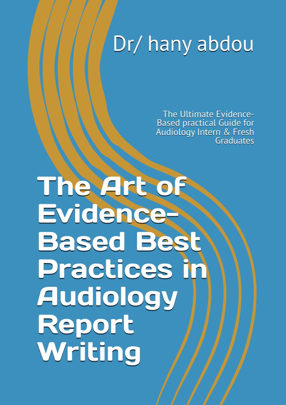 The Art of Evidence-Based Best Practices in Audiology Report Writing: The Ultimate Evidence-Based practical Guide for Audiology Intern & Fresh Graduates