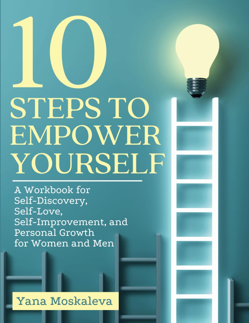 10 STEPS TO EMPOWER YOURSELF: A Workbook for Self-Discovery, Self-Love, Self-Improvement, and Personal Growth for Women and Men