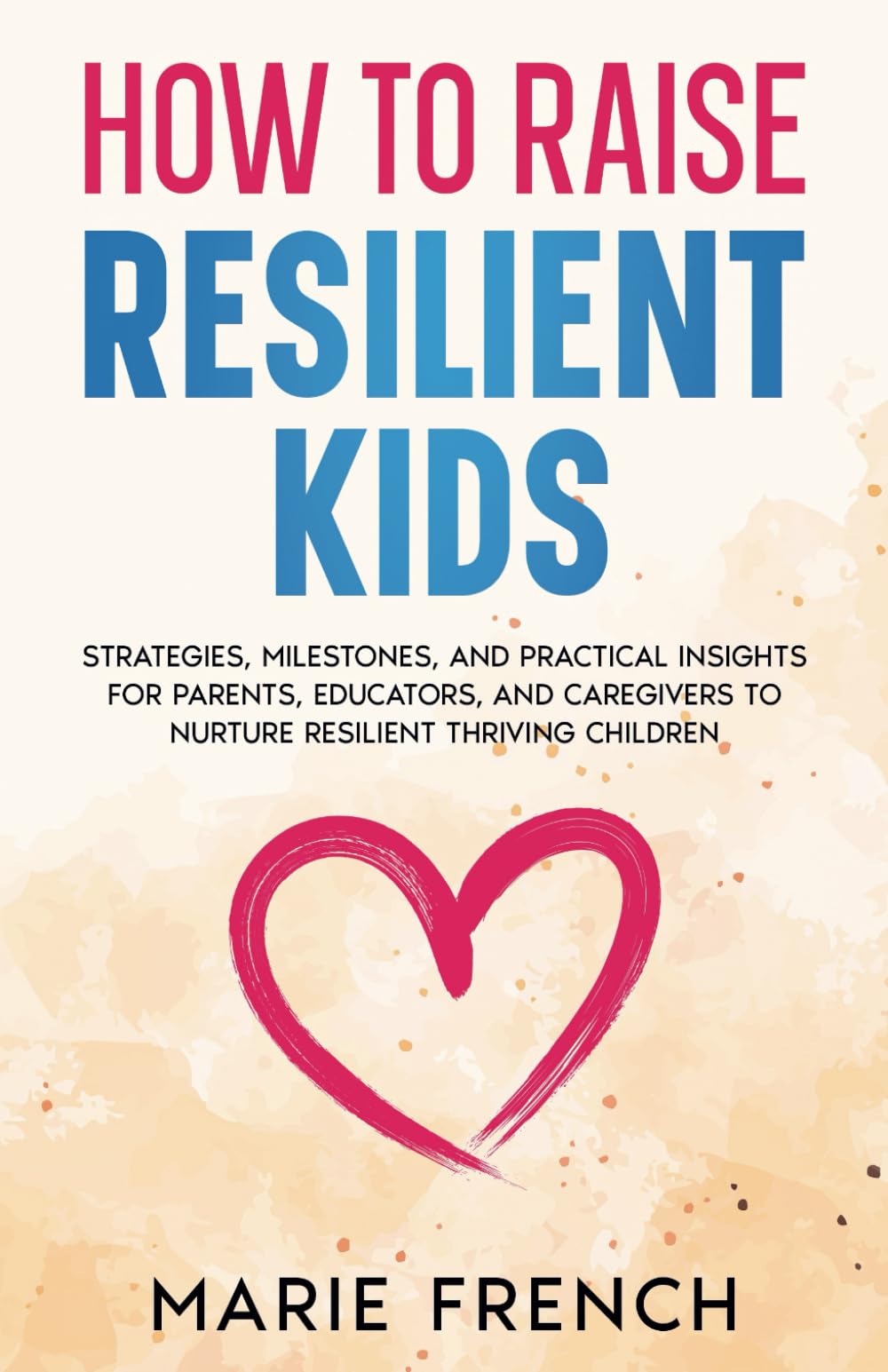 HOW TO RAISE RESILIENT KIDS: Strategies, Milestones, and Practical Insights for Parents, Educators, and Caregivers to Nurture Resilient Thriving Children (The Empowered Parent Series)