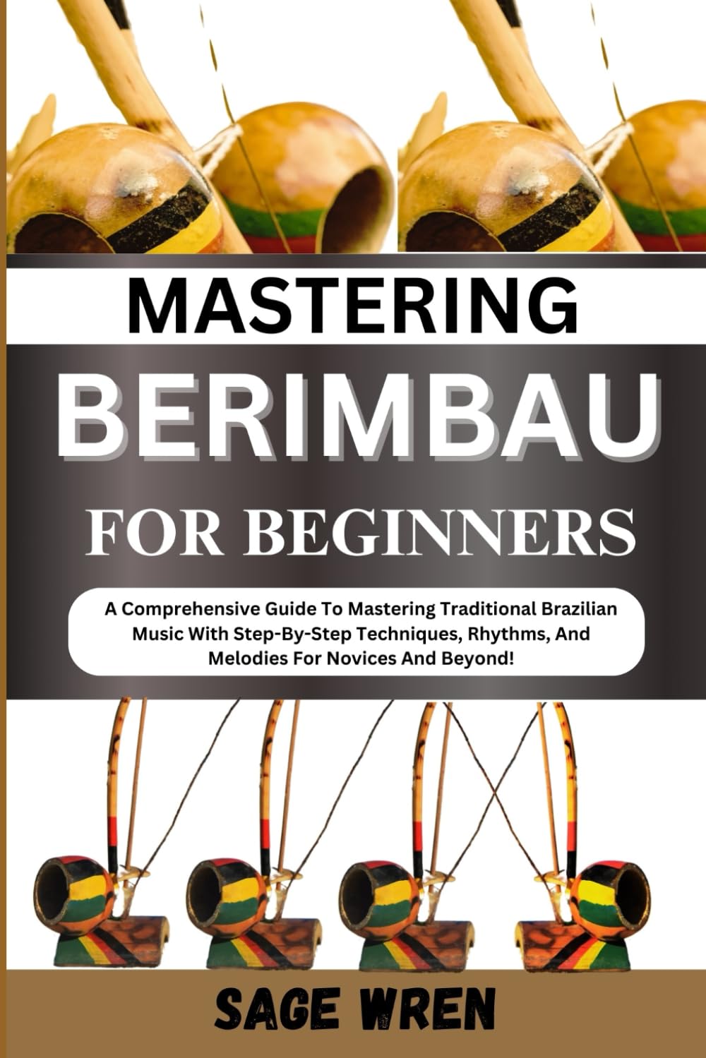 MASTERING BERIMBAU FOR BEGINNERS: A Comprehensive Guide To Mastering Traditional Brazilian Music With Step-By-Step Techniques, Rhythms, And Melodies For Novices And Beyond!