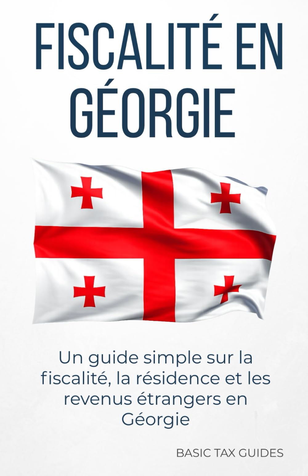 FISCALITÉ EN GÉORGIE: Un guide simple sur la fiscalité, la résidence fiscale et les revenus étrangers en Géorgie (Basic Tax Guides)