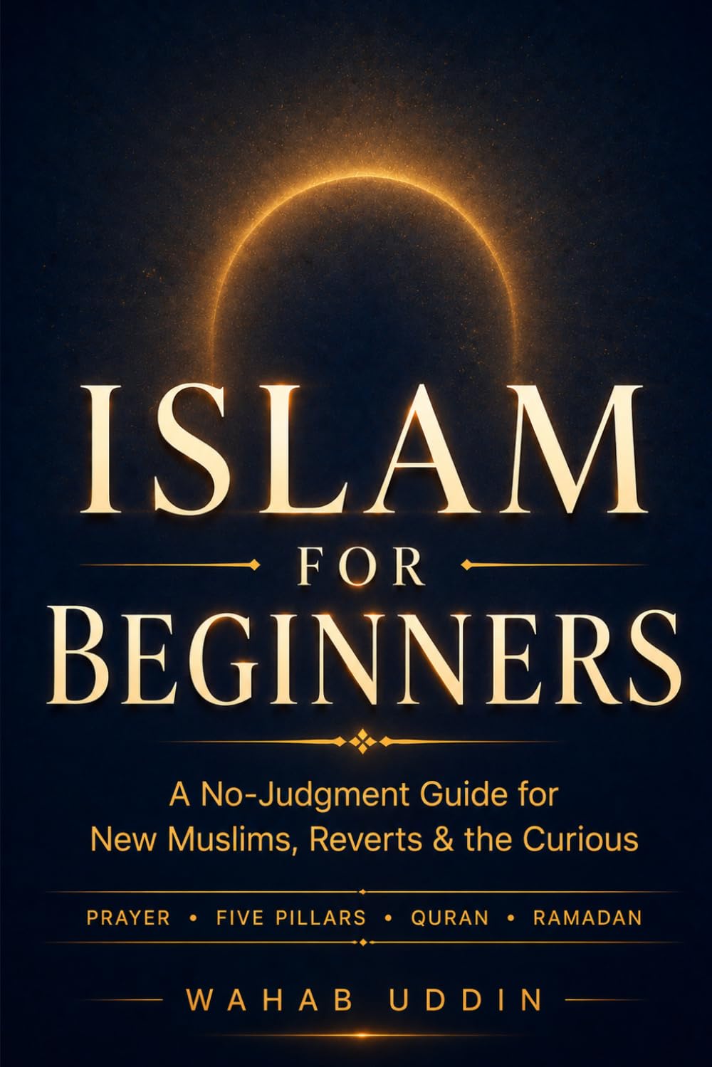 Islam for Beginners: A No-Judgment Guide for New Muslims, Reverts & the Curious — Five Pillars, Prayer, Quran, Salah Step by Step, and What Islam Actually Teaches