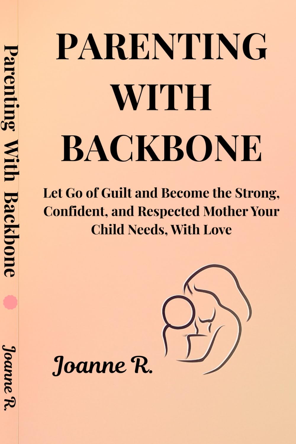 PARENTING WITH BACKBONE: Let Go of Guilt and Become the Strong Confident, and Respected Mother Your Child Needs, With Love.