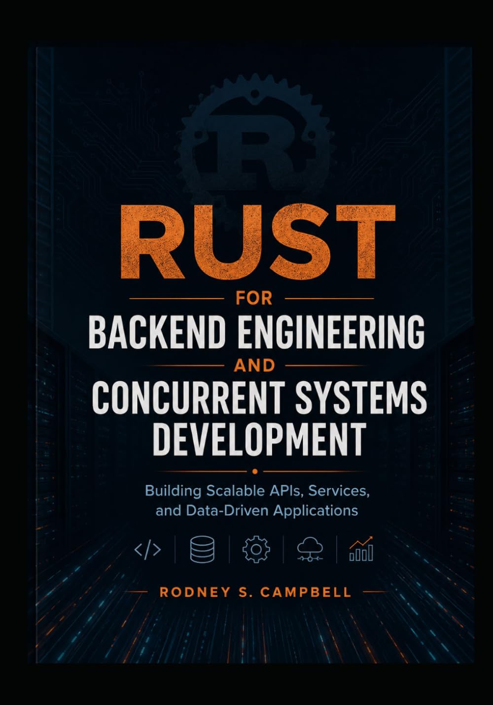 Rust for Backend Engineering and Concurrent Systems Development: Building Scalable APIs, Services, and Data-Driven Applications (RUST Programming Series for Developers)