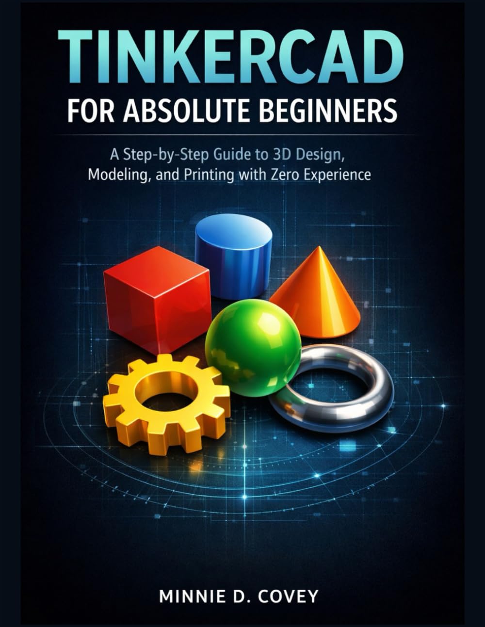 TINKERCAD FOR ABSOLUTE BEGINNERS: A Step-by-Step Guide to 3D Design, Modeling, and Printing with Zero Experience