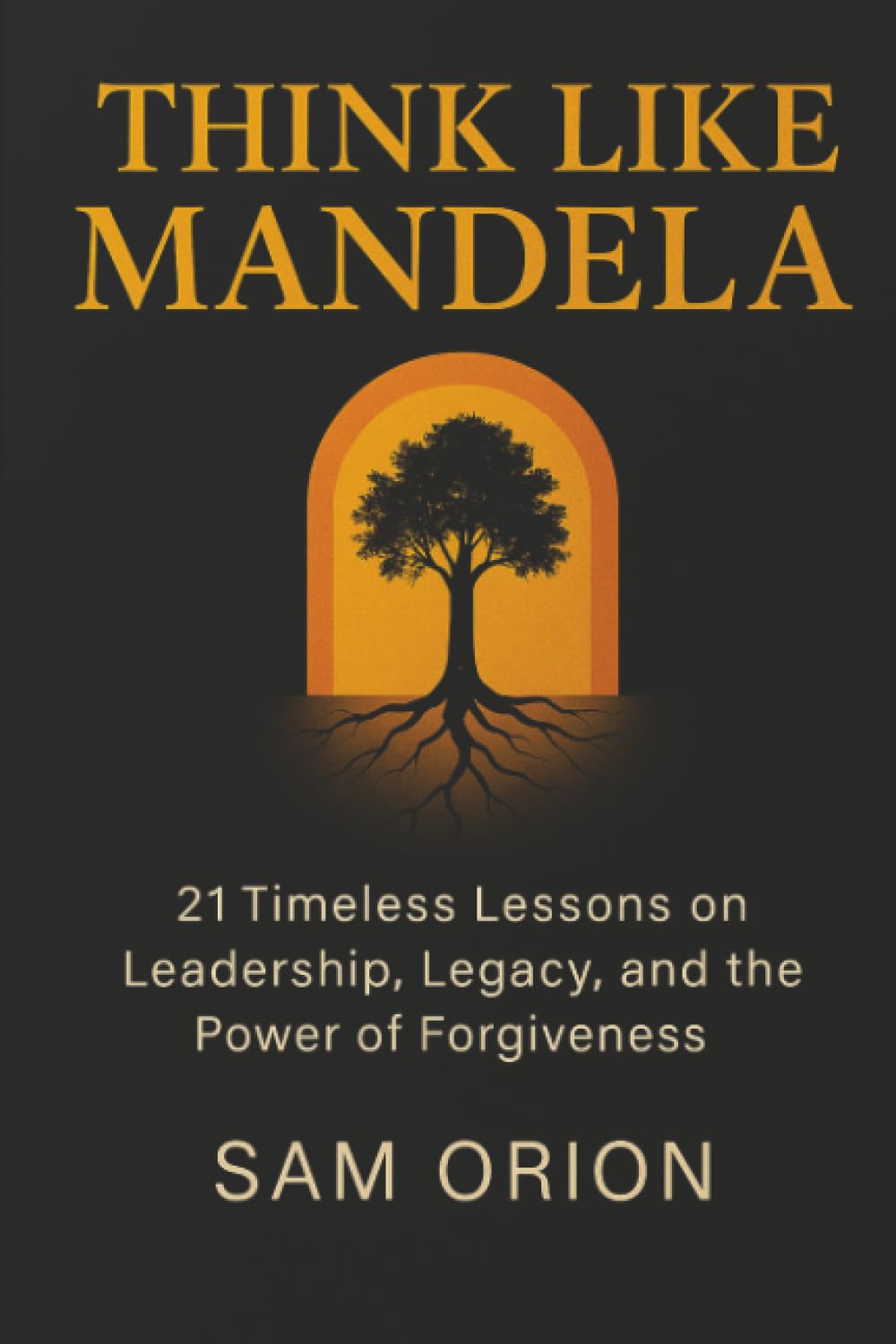 Think Like Mandela: 21 Timeless Lessons on Leadership, Legacy, and the Power of Forgiveness (Think Like Series)