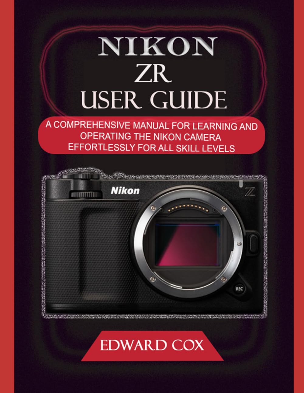 NIKON ZR USER GUIDE: A COMPREHENSIVE MANUAL FOR LEARNING AND OPERATING THE NIKON CAMERA EFFORTLESSLY FOR ALL SKILL LEVELS