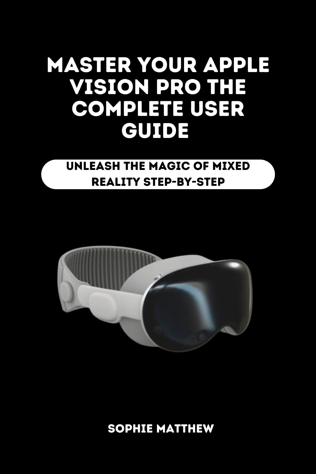Master Your Apple Vision Pro The Complete User Guide : Unleash the Magic of Mixed Reality Step-by-Step