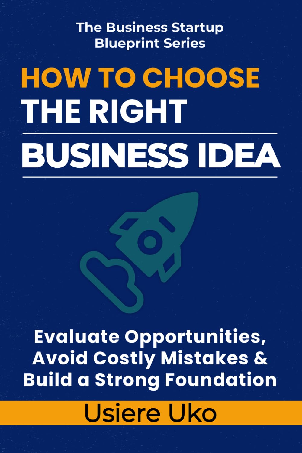 How to Choose the Right Business Idea: Evaluate Opportunities, Avoid Costly Mistakes, and Build a Strong Foundation: 1 (The Business Startup Blueprint Series)