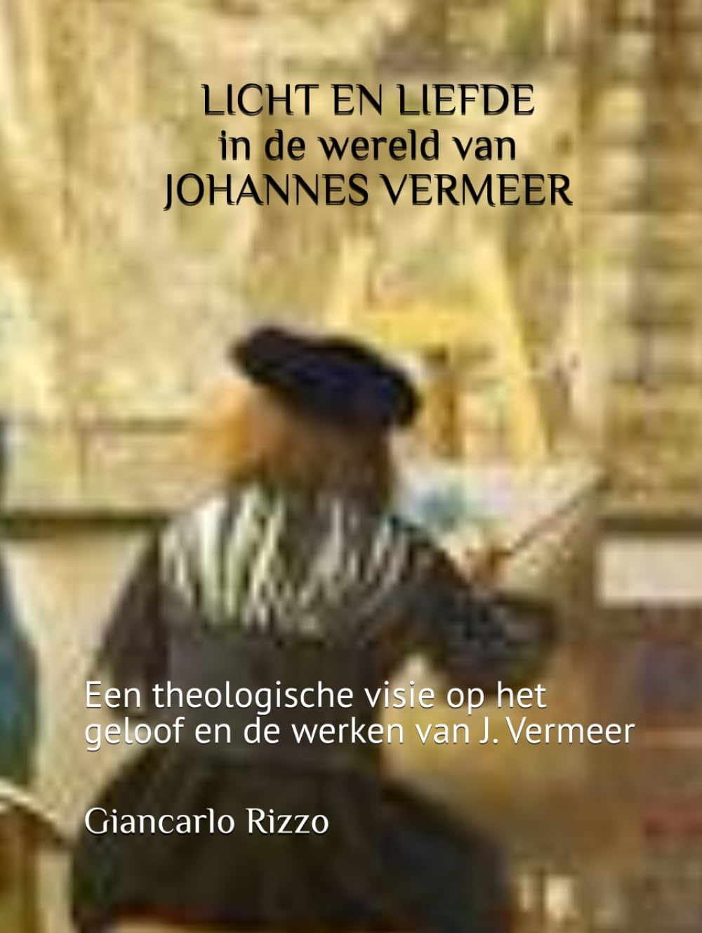 LICHT EN LIEFDE IN DE WERELD VAN JOHANNES VERMEER: Een theologische visie op het geloof en de werken van J. Vermeer