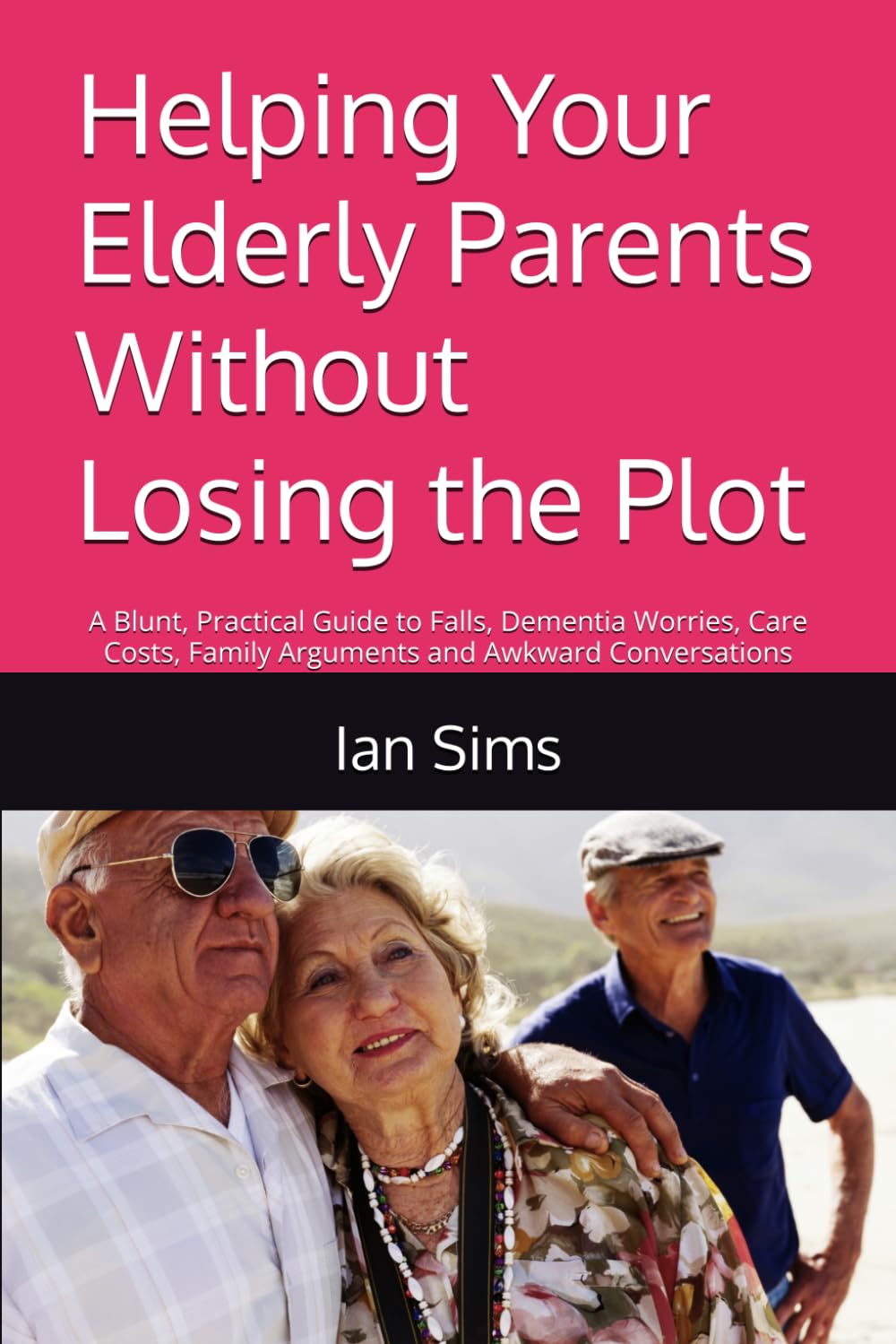 Helping Your Elderly Parents Without Losing the Plot: A Blunt, Practical Guide to Falls, Dementia Worries, Care Costs, Family Arguments and Awkward Conversations