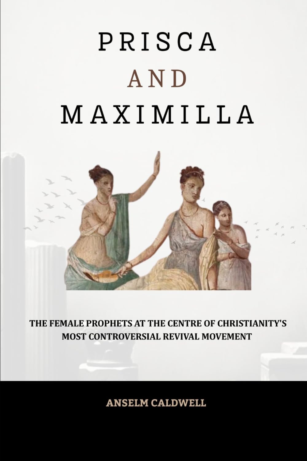Prisca and Maximilla: The Female Prophets at the Centre of Christianity's Most Controversial Revival Movement (Early Church Histories by Anselm Caldwell)