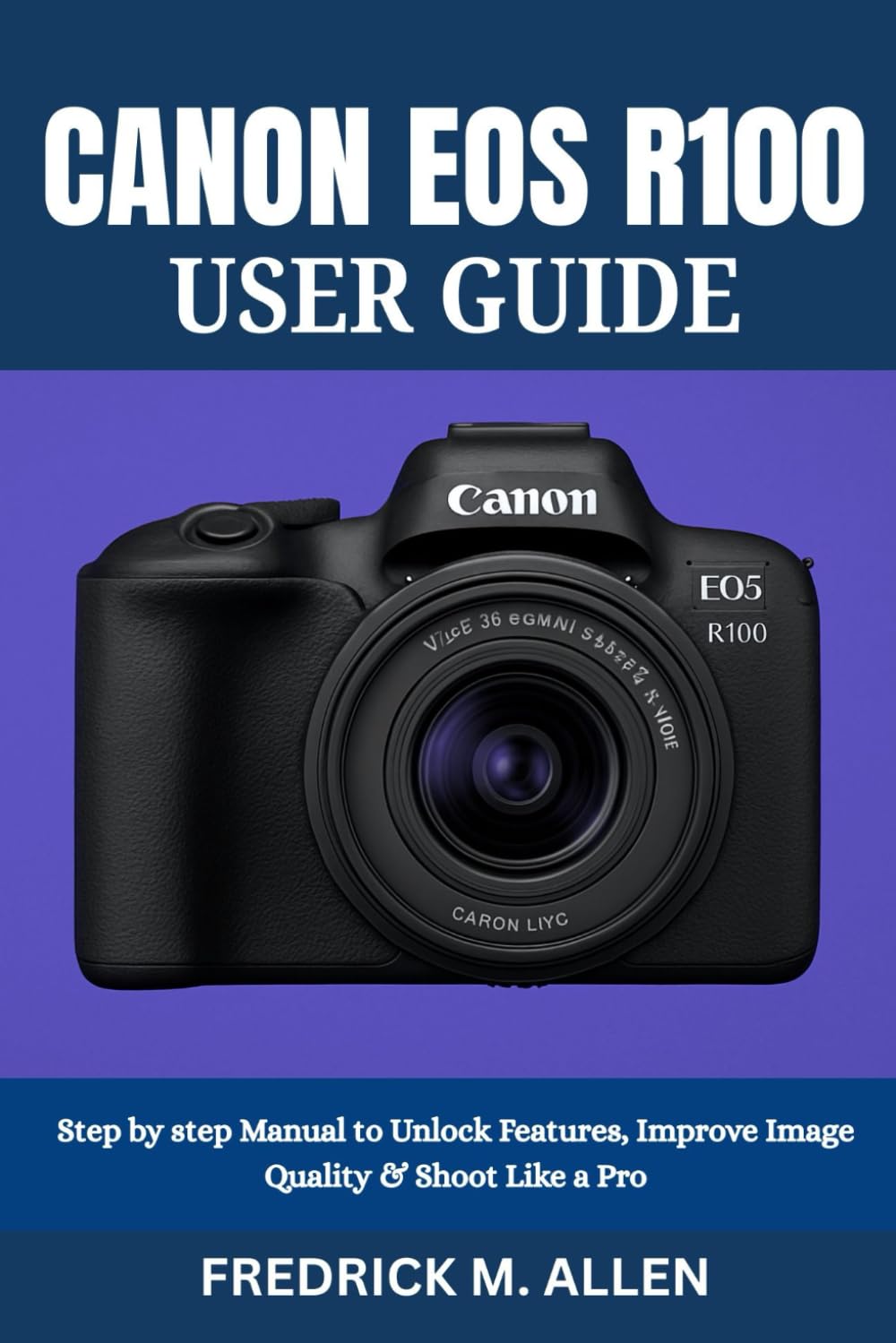 CANON EOS R100 USER GUIDE: Step by step Manual to Unlock Features, Improve Image Quality & Shoot Like a Pro