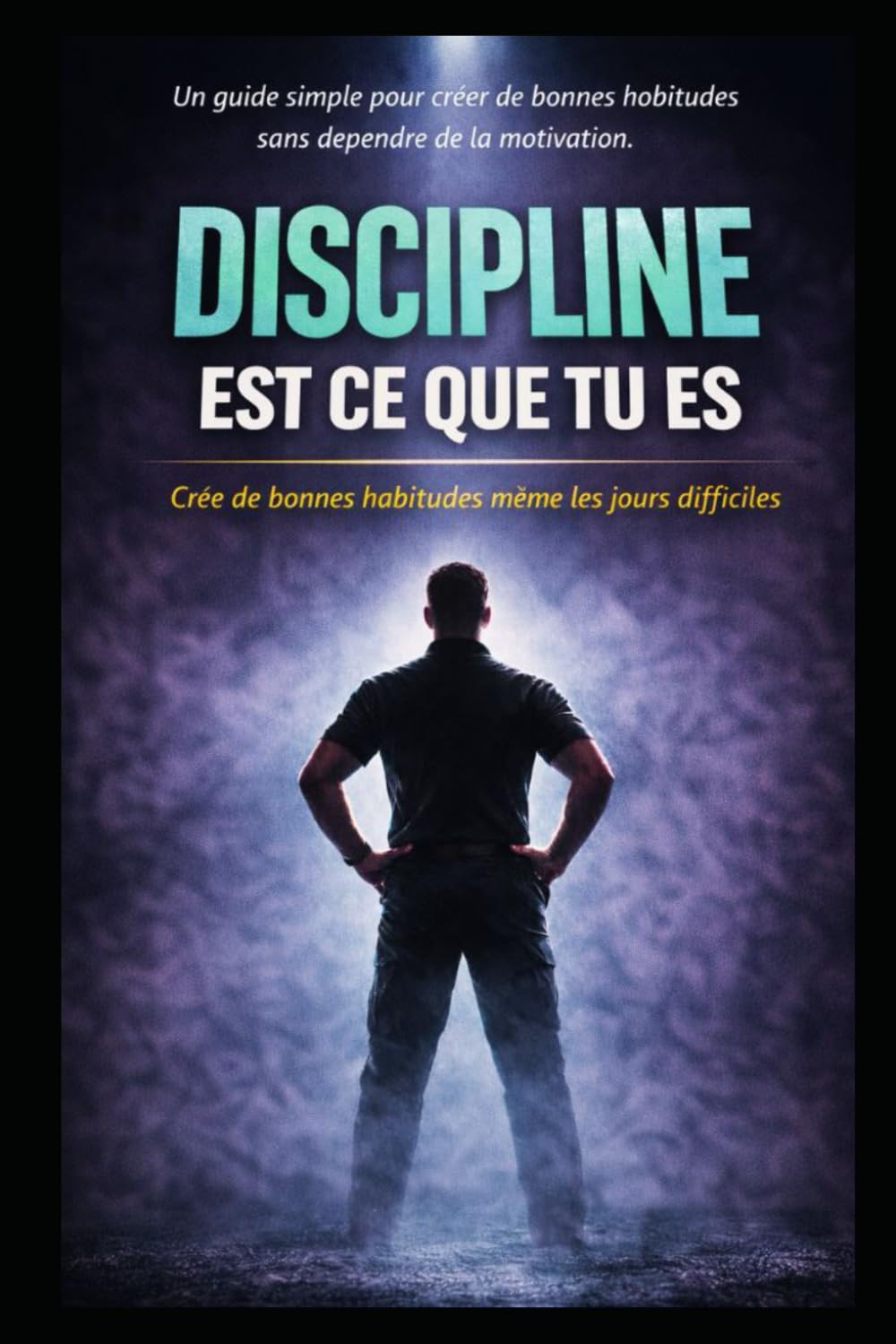 DISCIPLINE EST CE QUE TU ES: CRÉE DE BONNES HABITUDES MÊME LES JOURS DIFFICILES