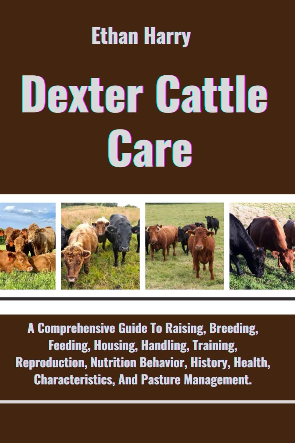 Dexter Cattle Care: A Comprehensive Guide To Raising, Breeding, Feeding, Housing, Handling, Training, Reproduction, Nutrition Behavior, History, Health, Characteristics, And Pasture Management.