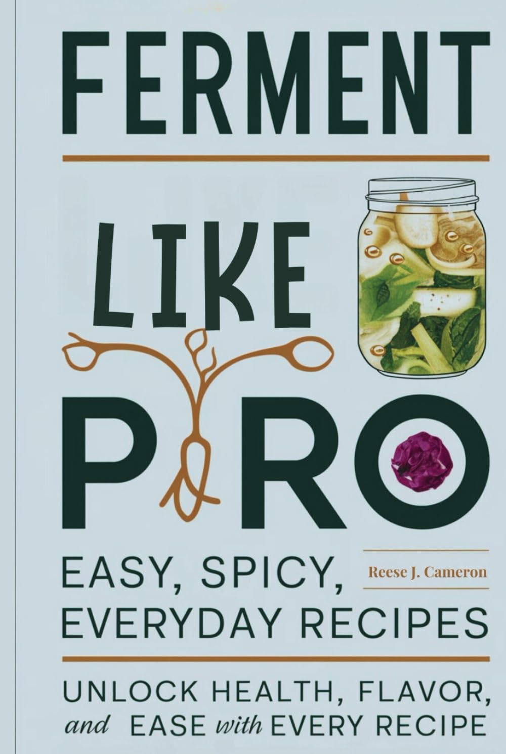 FERMENT LIKE A PRO: Easy, Spicy, Everyday Recipes: Unlock Health, Flavor, and Ease with Every Recipe