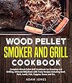 Wood Pellet Smoker and Grill Cookbook: Complete Wood Pellet Grill Cookbook for Smoking and Grilling, Ultimate BBQ Book with Tasty Recipes Including Beef, Pork, Lamb, Fish, Veggies, Game and Etc.