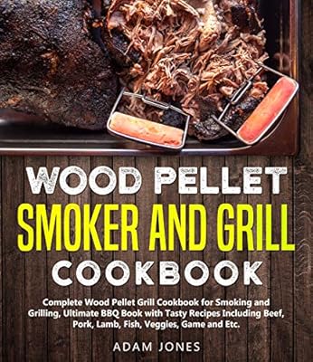 Wood Pellet Smoker and Grill Cookbook: Complete Wood Pellet Grill Cookbook for Smoking and Grilling, Ultimate BBQ Book with Tasty Recipes Including Beef, Pork, Lamb, Fish, Veggies, Game and Etc.