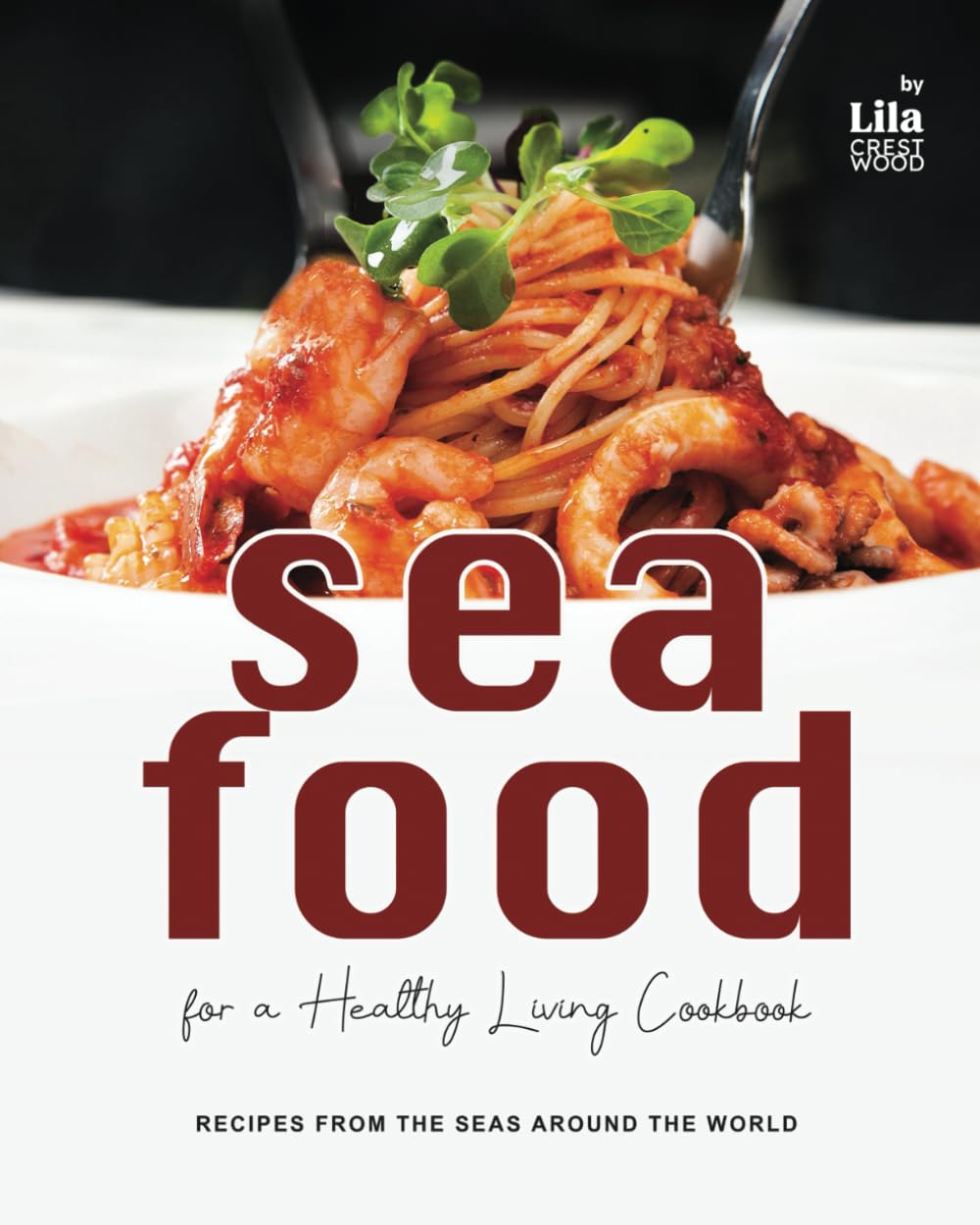 Seafood for a Healthy Living Cookbook: Recipes from the Seas Around the World