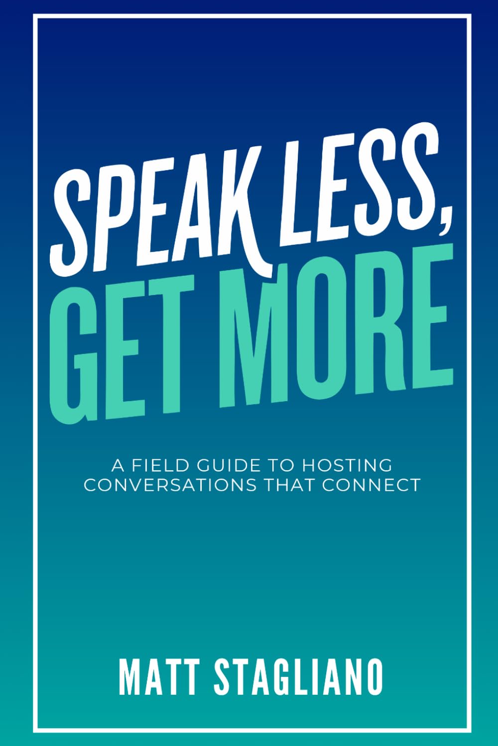 Speak Less, Get More: A Field Guide to Hosting Conversations That Connect
