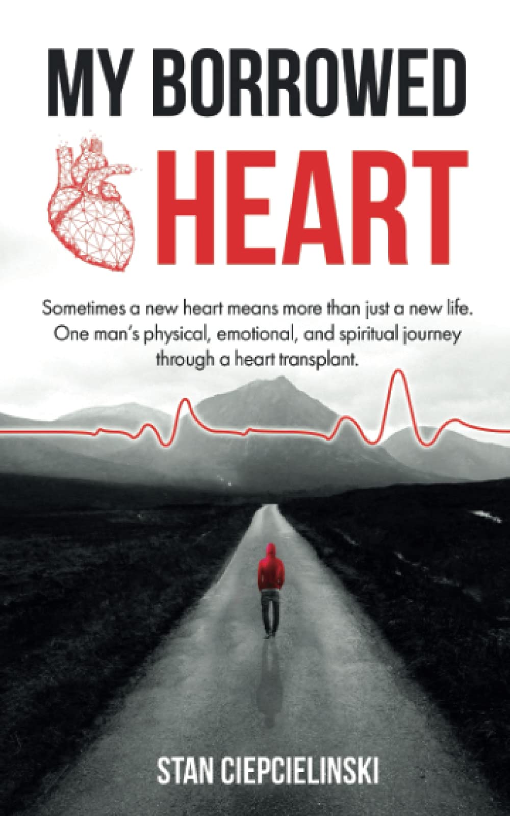 My Borrowed Heart: Sometimes a new heart means more than just new life. One man's physical, emotional, and spiritual journey through a heart transplant