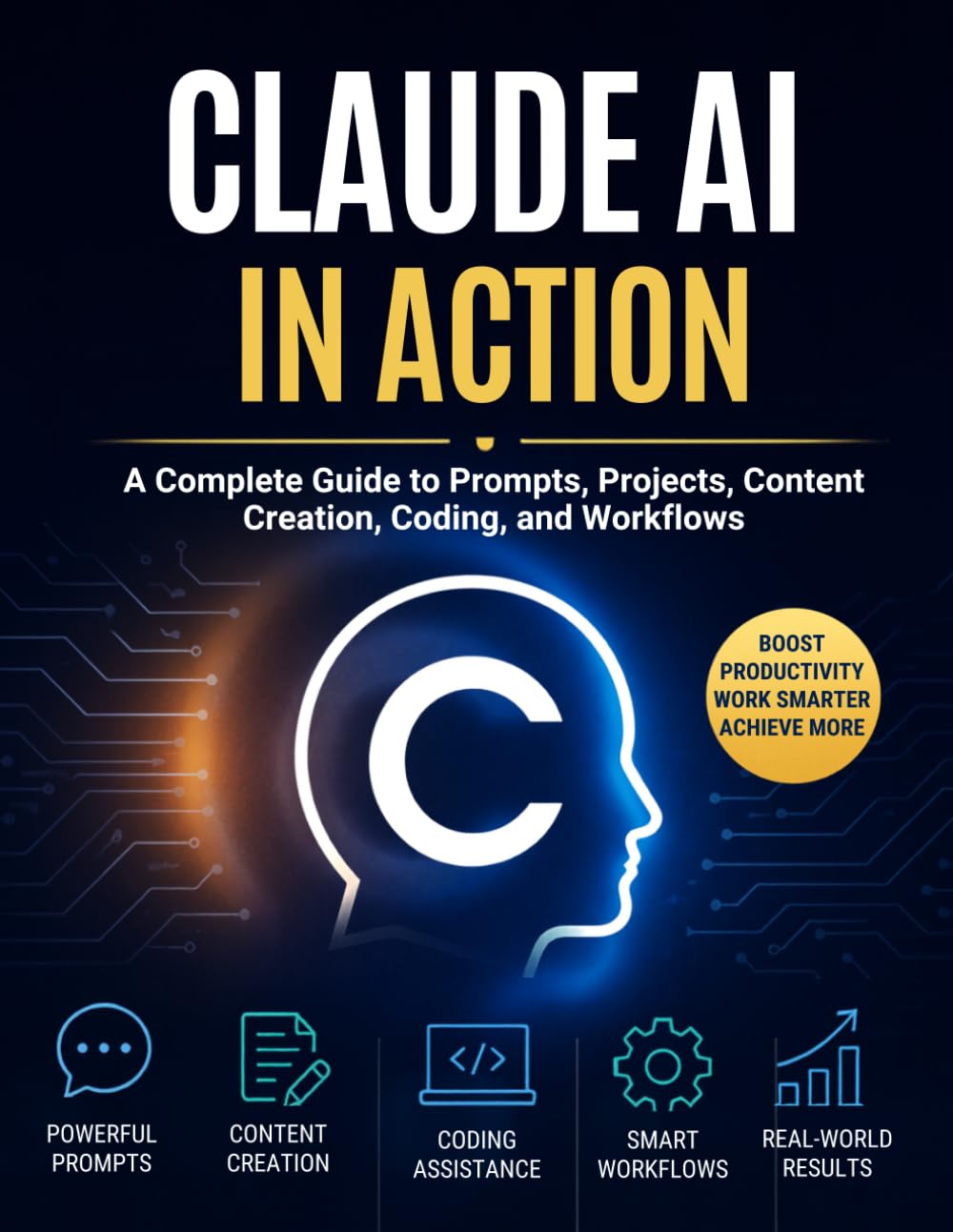 Claude AI in Action: A Complete Guide to Prompts, Projects, Content Creation, Coding, and Workflows