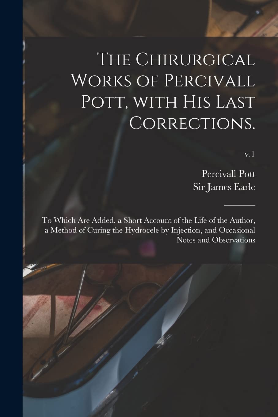 The Chirurgical Works of Percivall Pott, With His Last Corrections.: to Which Are Added, a Short Account of the Life of the Author, a Method of Curing ... and Occasional Notes and Observations; v.1