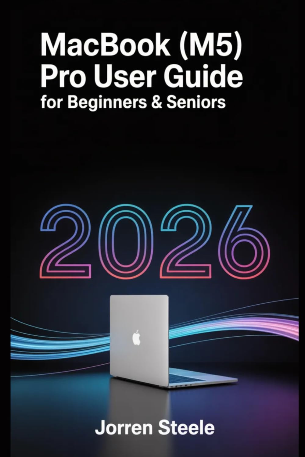 MacBook (M5)Pro User Guide for Beginners & Seniors 2026: Unlock the Full Potential of Your Device with Easy-toFollow Instructions, Tips, and Tricks