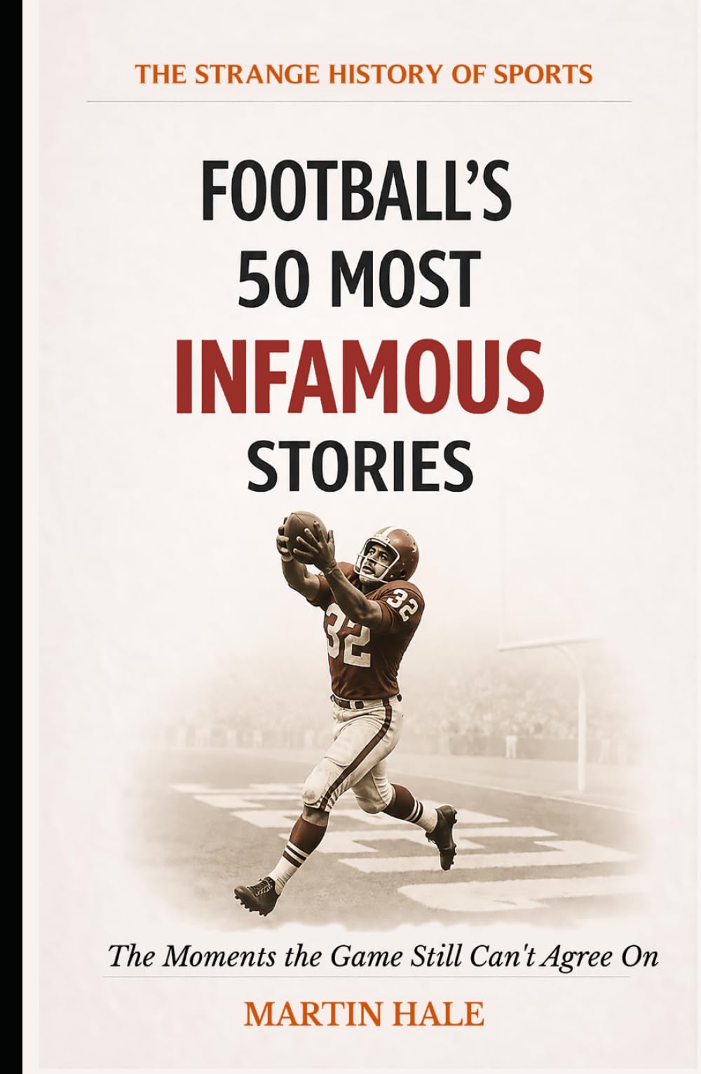 Football's 50 Most Infamous Stories: The Moments the Game Still Can't Agree On (The Strange History Of Sports)