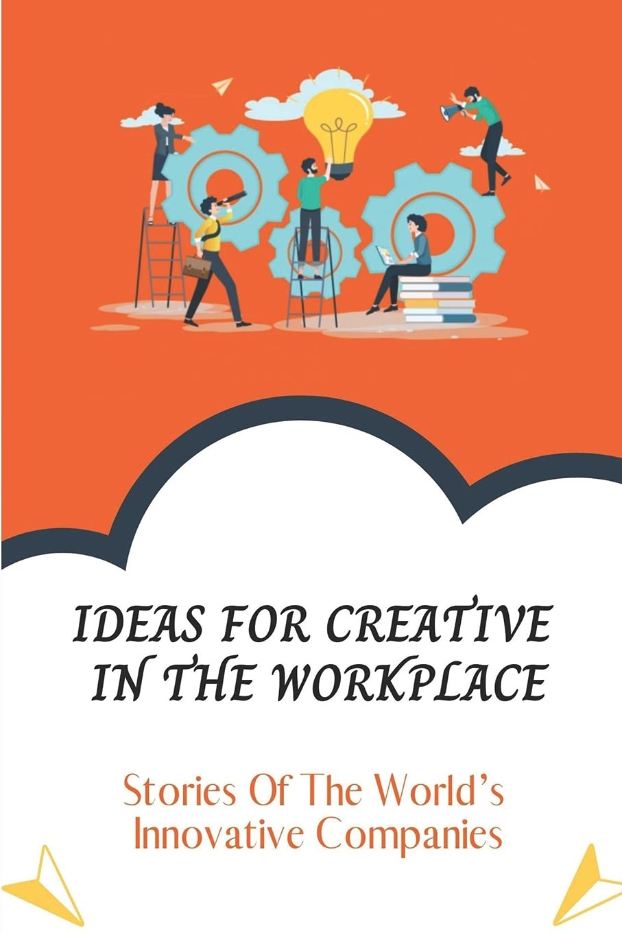 Ideas For Creative In The Workplace: Stories Of The World's Innovative Companies: Create Management Ultimate Guide