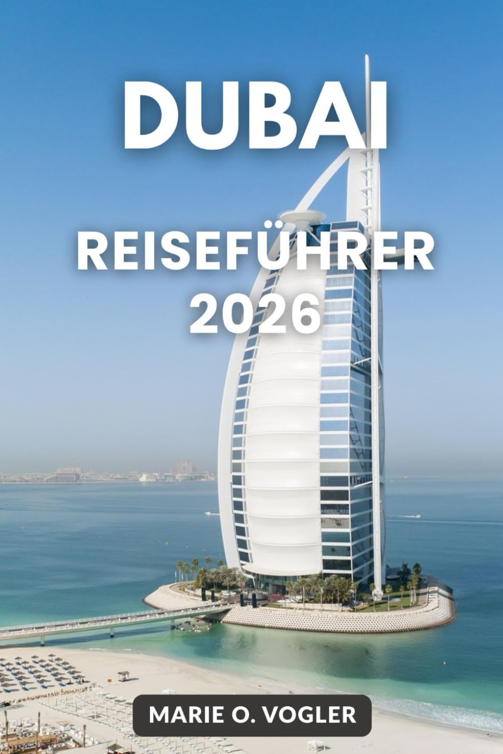 DUBAI REISEFÜHRER 2026: Ihr vollständiger Leitfaden zu Luxus, Abenteuer, Kultur und verborgenen Perlen