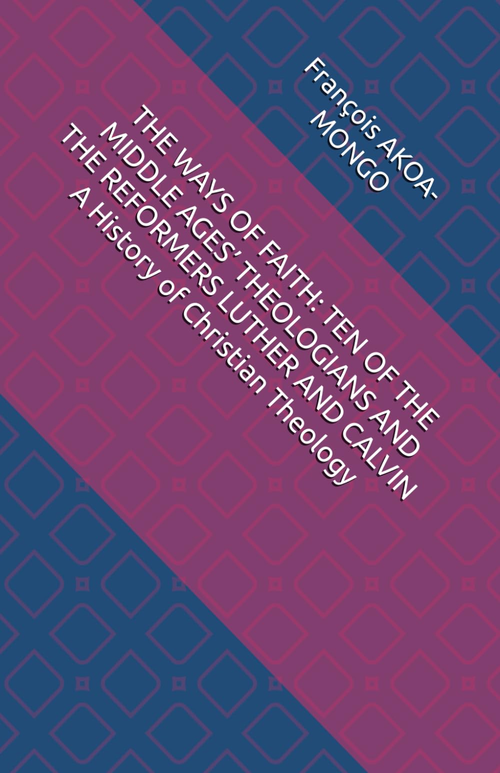 THE WAYS OF FAITH: TEN OF THE MIDDLE AGES’ THEOLOGIANS AND THE REFORMERS LUTHER AND CALVIN A History of Christian Theology