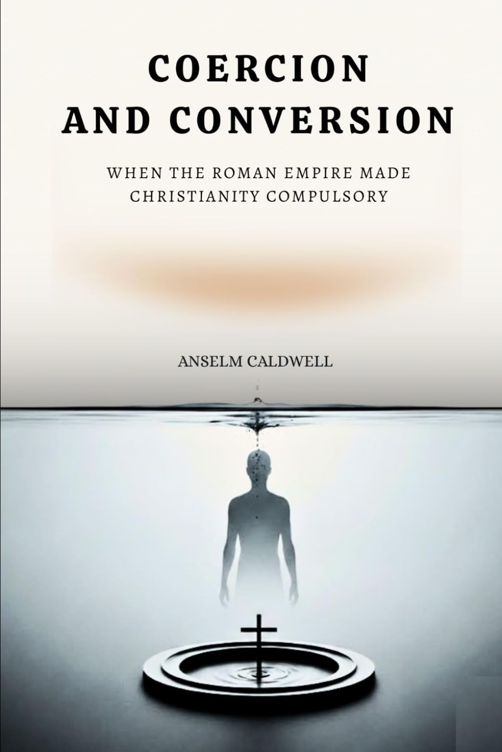 Coercion and Conversion: When the Roman Empire Made Christianity Compulsory (Early Church Histories by Anselm Caldwell)