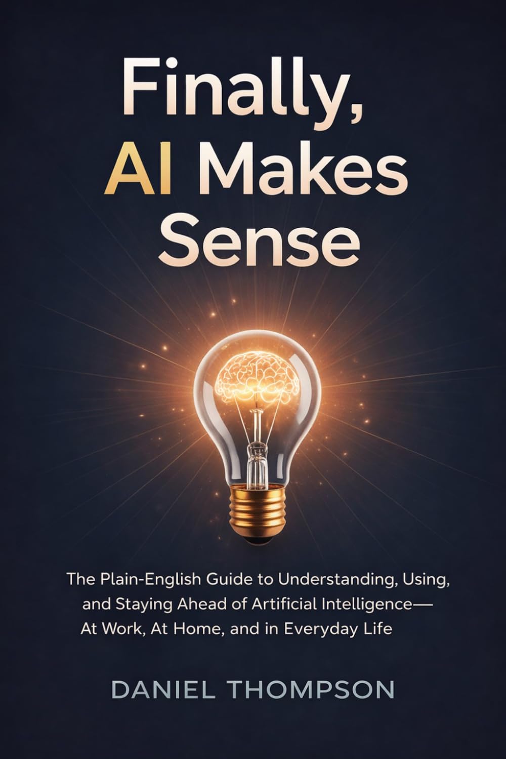 Finally, AI Makes Sense: The Plain-English Guide to Understanding, Using, and Staying Ahead of Artificial Intelligence — at Work, at Home, and in Everyday Life