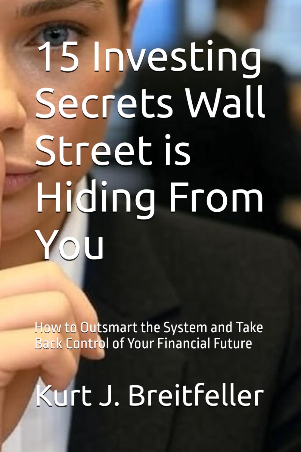 15 Investing Secrets Wall Street is Hiding From You: How to Outsmart the System and Take Back Control of Your Financial Future