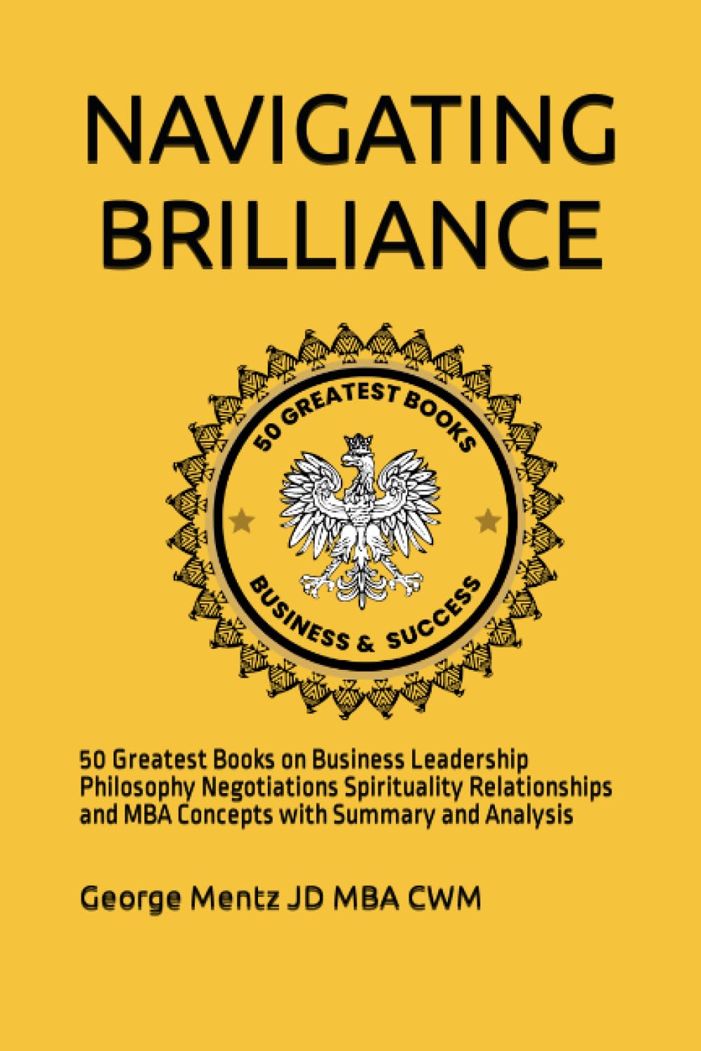 NAVIGATING BRILLIANCE: 50 Greatest Books on Business Leadership Philosophy Negotiations Spirituality Relationships and MBA Concepts with Summary and Analysis