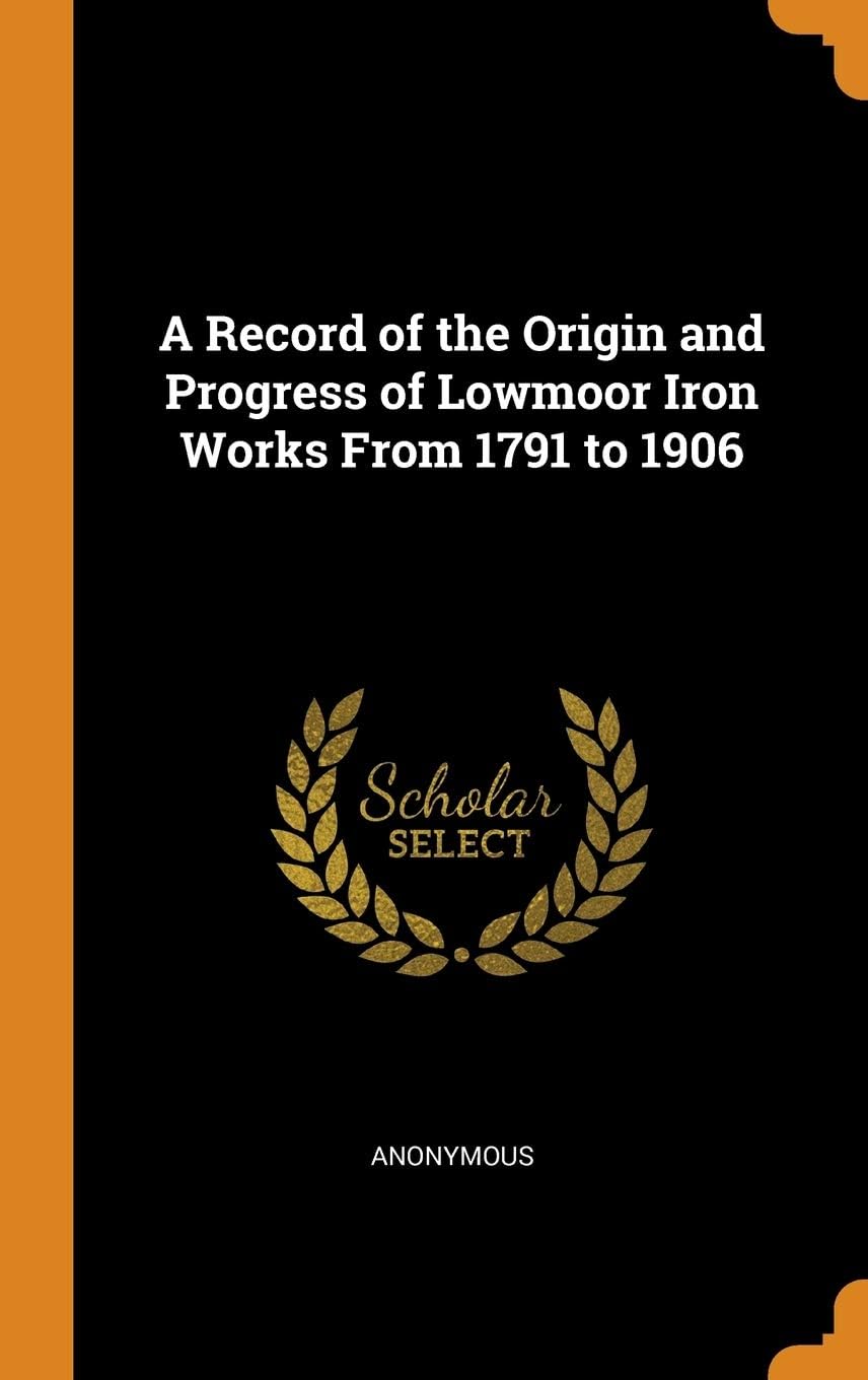 A Record of the Origin and Progress of Lowmoor Iron Works from 1791 to 1906